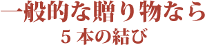 一般的な贈り物なら 5本の結び