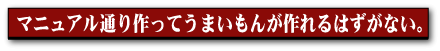 マニュアル通り作ってうまいもんが作れるはずがない。