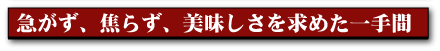 急がず、焦らず、美味しさを求めた一手間
